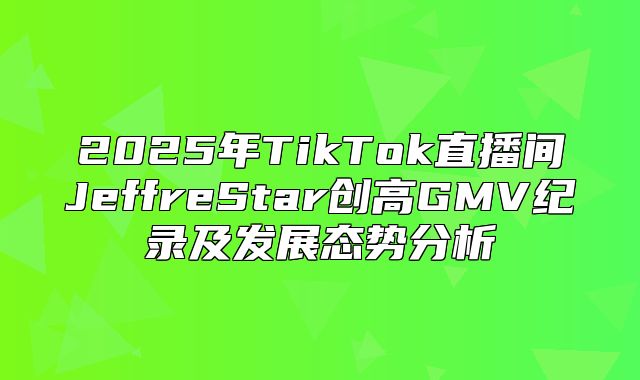 2025年TikTok直播间JeffreStar创高GMV纪录及发展态势分析