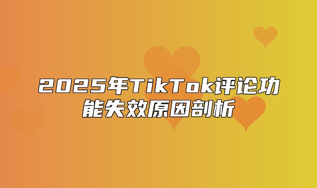 2025年TikTok评论功能失效原因剖析