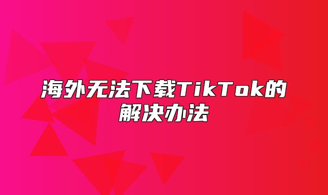 海外无法下载TikTok的解决办法