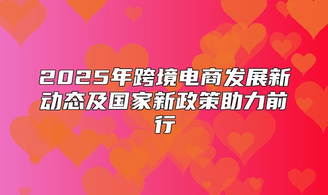 2025年跨境电商发展新动态及国家新政策助力前行