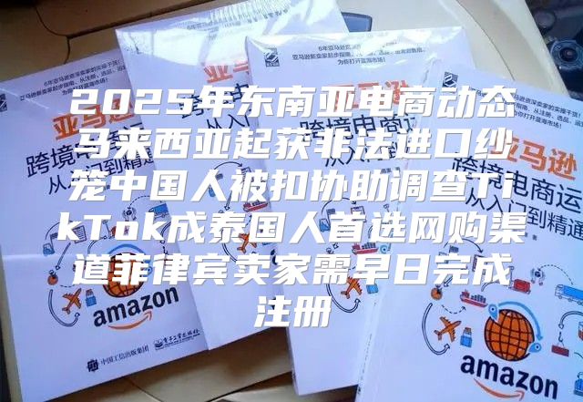 2025年东南亚电商动态马来西亚起获非法进口纱笼中国人被扣协助调查TikTok成泰国人首选网购渠道菲律宾卖家需早日完成注册