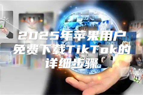 2025年苹果用户免费下载TikTok的详细步骤