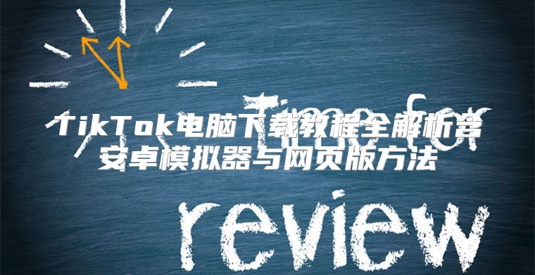 TikTok电脑下载教程全解析含安卓模拟器与网页版方法