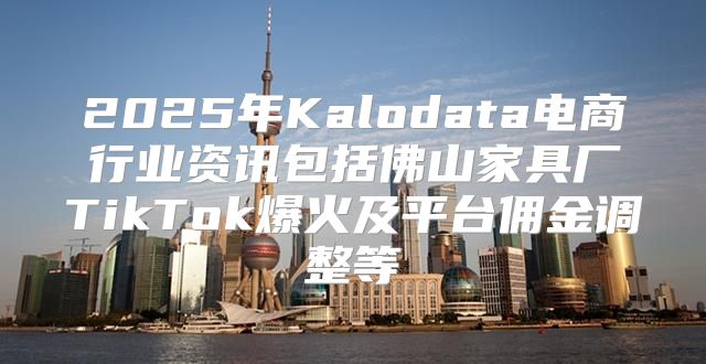 2025年Kalodata电商行业资讯包括佛山家具厂TikTok爆火及平台佣金调整等