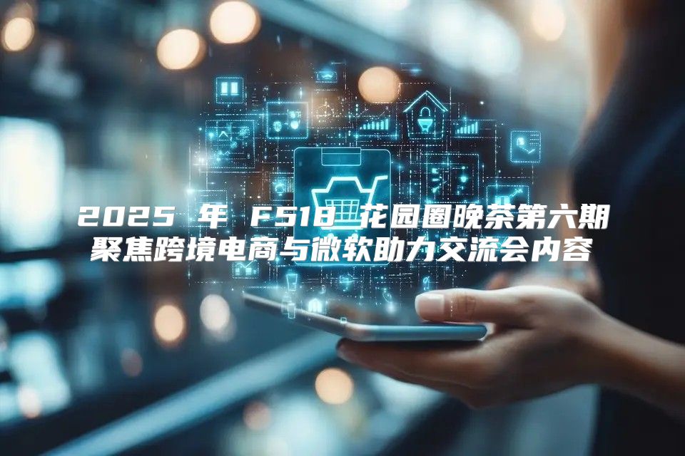 2025 年 F518 花园圈晚茶第六期聚焦跨境电商与微软助力交流会内容
