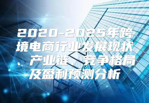 2020-2025年跨境电商行业发展现状、产业链、竞争格局及盈利预测分析