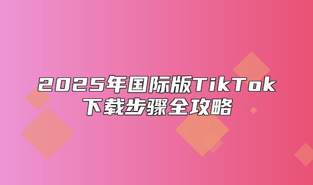 2025年国际版TikTok下载步骤全攻略