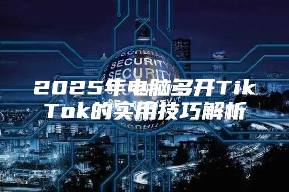 2025年电脑多开TikTok的实用技巧解析