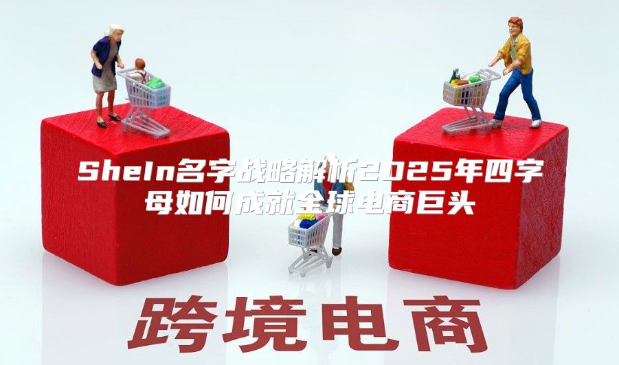 SheIn名字战略解析2025年四字母如何成就全球电商巨头