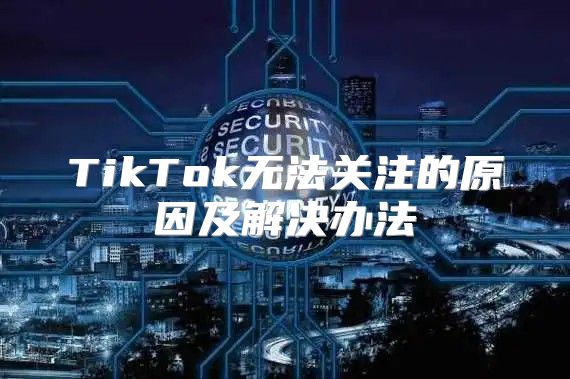 TikTok无法关注的原因及解决办法