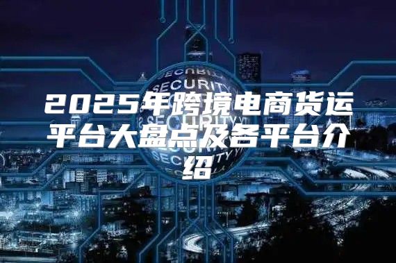 2025年跨境电商货运平台大盘点及各平台介绍