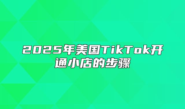2025年美国TikTok开通小店的步骤