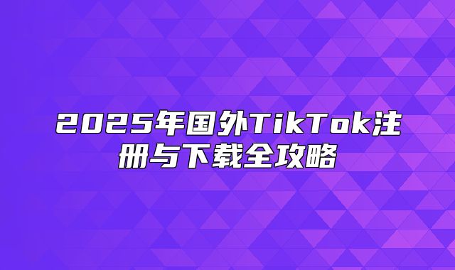 2025年国外TikTok注册与下载全攻略