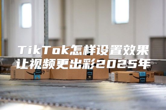 TikTok怎样设置效果让视频更出彩2025年