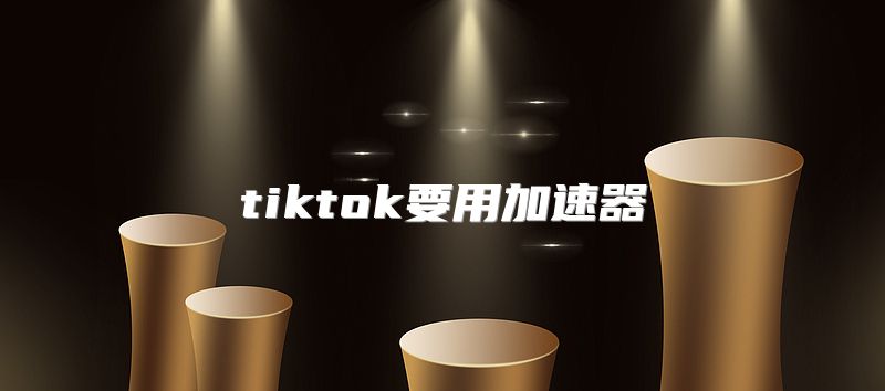 tiktok要用加速器
