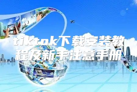 tiktok下载安装教程及新手注意手册