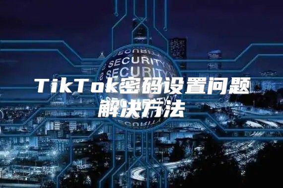 TikTok密码设置问题解决方法