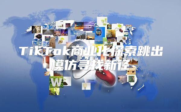 TikTok商业化探索跳出模仿寻找新径