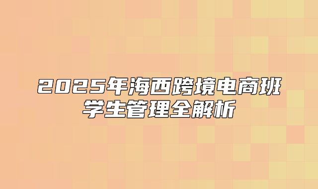 2025年海西跨境电商班学生管理全解析