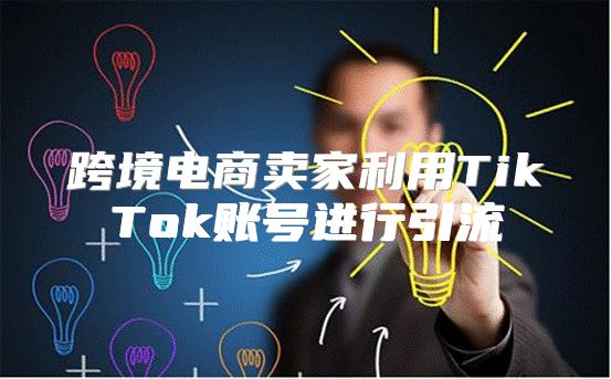 跨境电商卖家利用TikTok账号进行引流