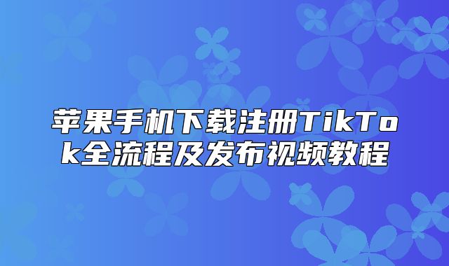 苹果手机下载注册TikTok全流程及发布视频教程