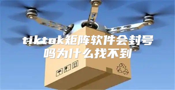 tiktok矩阵软件会封号吗为什么找不到