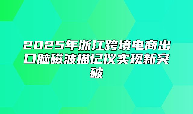 2025年浙江跨境电商出口脑磁波描记仪实现新突破