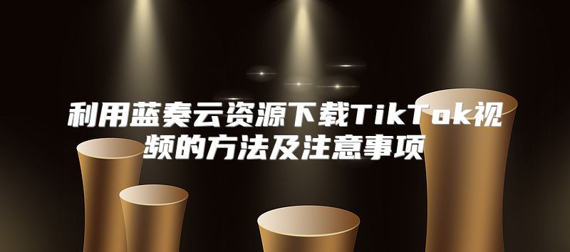 利用蓝奏云资源下载TikTok视频的方法及注意事项