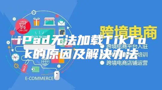iPad无法加载TikTok的原因及解决办法