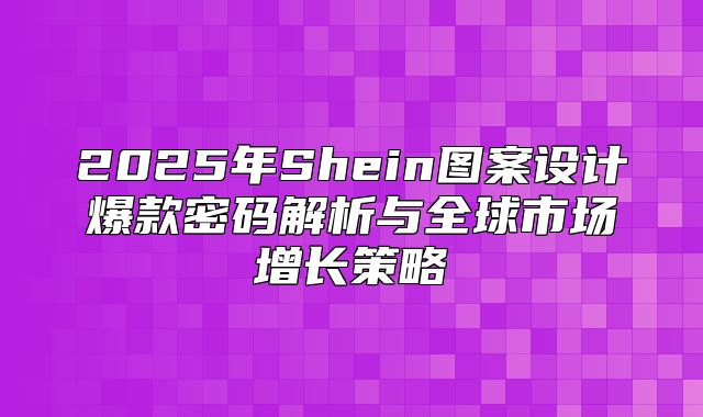 2025年Shein图案设计爆款密码解析与全球市场增长策略