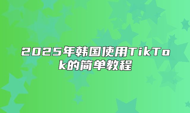 2025年韩国使用TikTok的简单教程