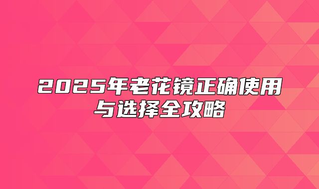 2025年老花镜正确使用与选择全攻略