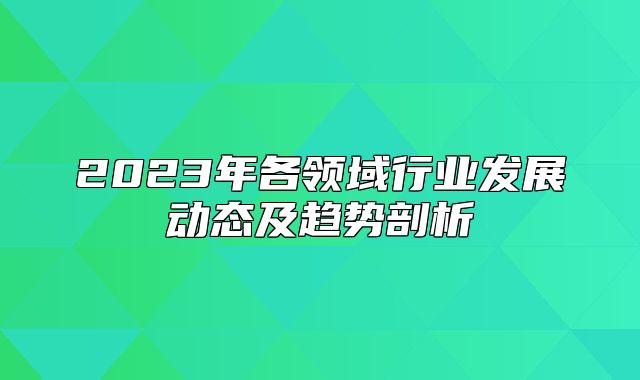 2023年各领域行业发展动态及趋势剖析