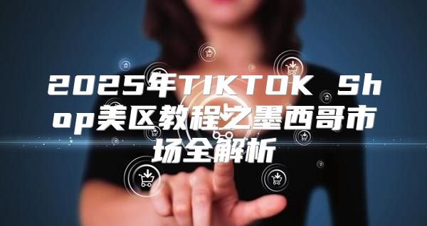 2025年TIKTOK Shop美区教程之墨西哥市场全解析