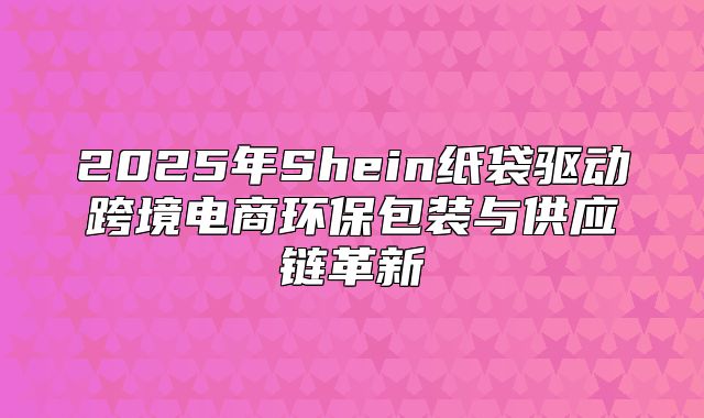 2025年Shein纸袋驱动跨境电商环保包装与供应链革新