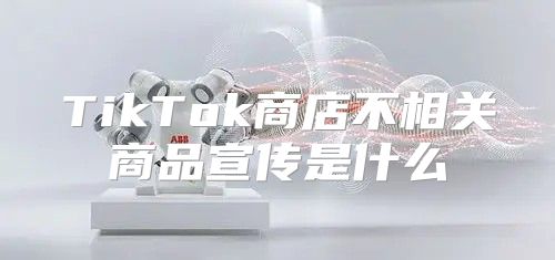 TikTok商店不相关商品宣传是什么