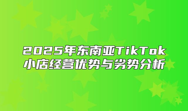 2025年东南亚TikTok小店经营优势与劣势分析