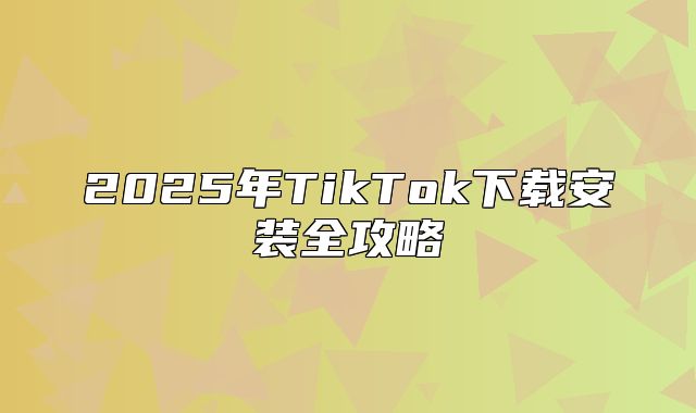 2025年TikTok下载安装全攻略