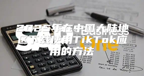 2025年在中国大陆地区下载使用TikTok应用的方法