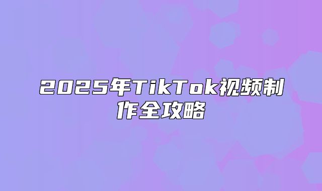 2025年TikTok视频制作全攻略