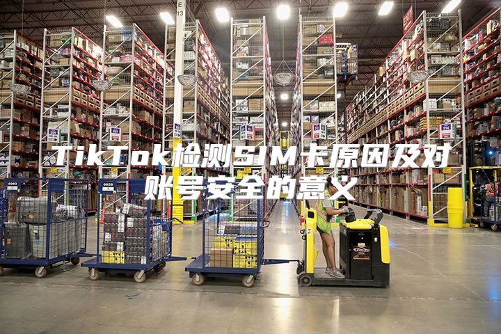 TikTok检测SIM卡原因及对账号安全的意义