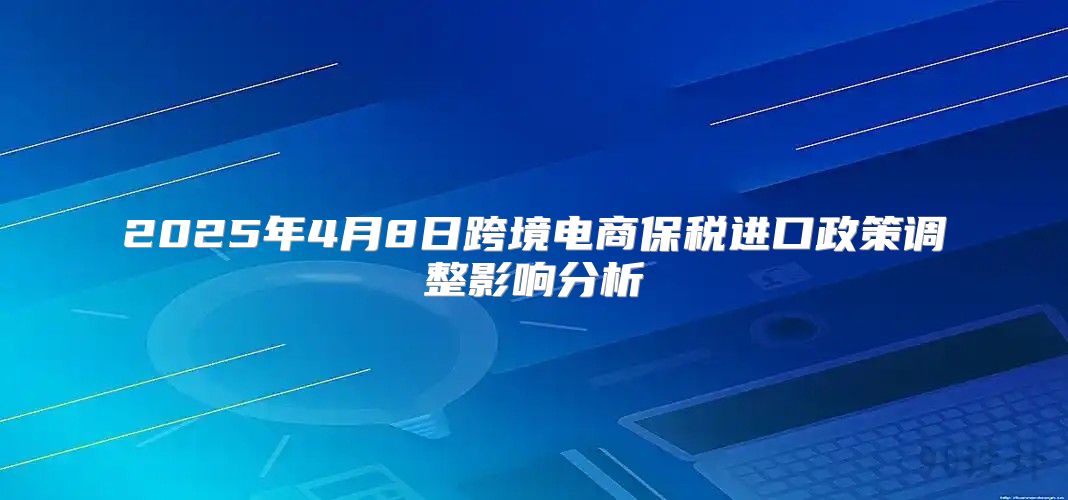 2025年4月8日跨境电商保税进口政策调整影响分析