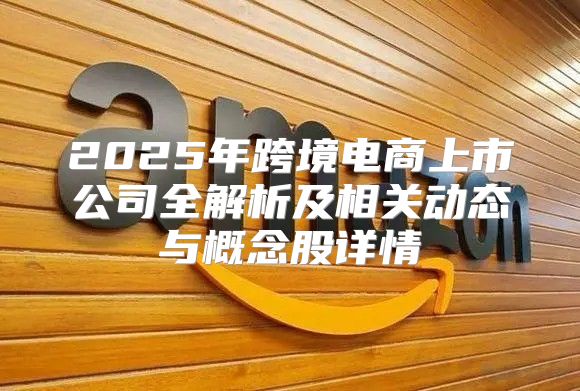 2025年跨境电商上市公司全解析及相关动态与概念股详情