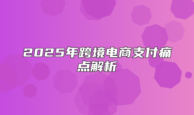 2025年跨境电商支付痛点解析