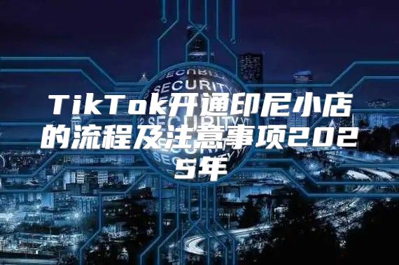 TikTok开通印尼小店的流程及注意事项2025年