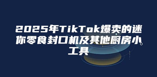 2025年TikTok爆卖的迷你零食封口机及其他厨房小工具