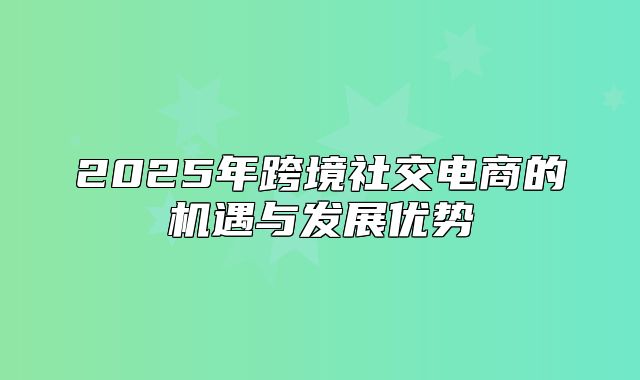2025年跨境社交电商的机遇与发展优势