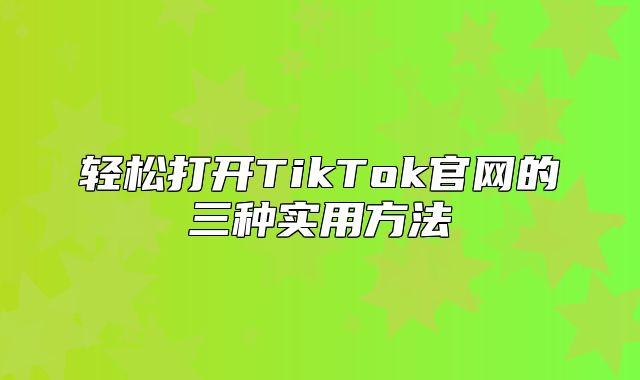 轻松打开TikTok官网的三种实用方法