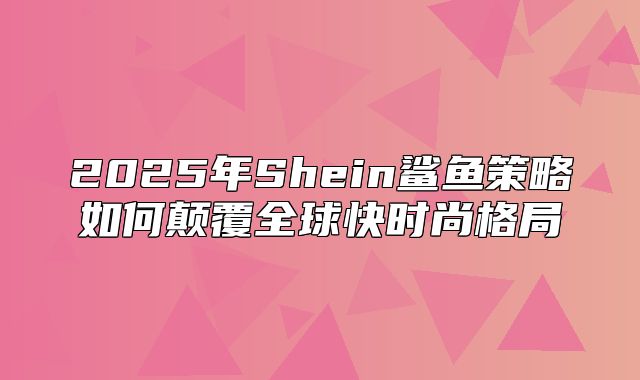 2025年Shein鲨鱼策略如何颠覆全球快时尚格局