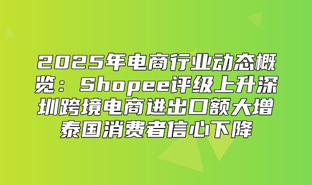 2025年电商行业动态概览：Shopee评级上升深圳跨境电商进出口额大增泰国消费者信心下降